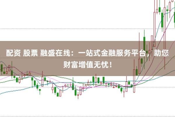 配资 股票 融盛在线：一站式金融服务平台，助您财富增值无忧！