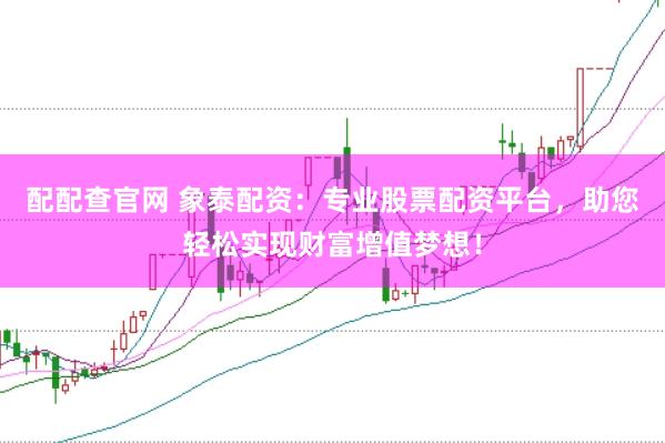 配配查官网 象泰配资：专业股票配资平台，助您轻松实现财富增值梦想！