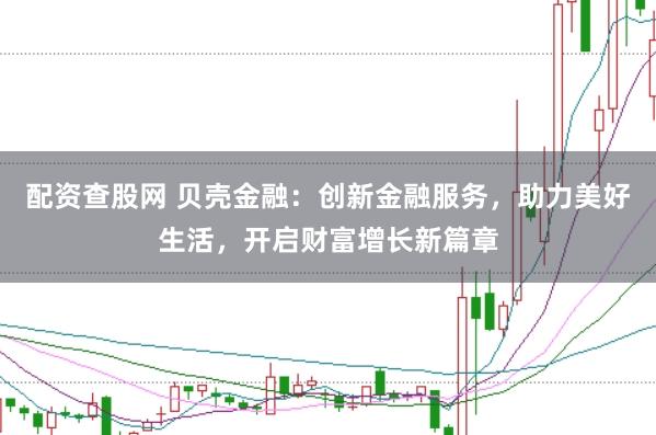 配资查股网 贝壳金融：创新金融服务，助力美好生活，开启财富增长新篇章