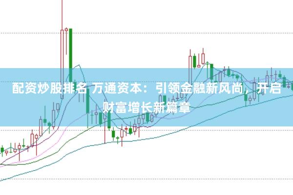 配资炒股排名 万通资本：引领金融新风尚，开启财富增长新篇章