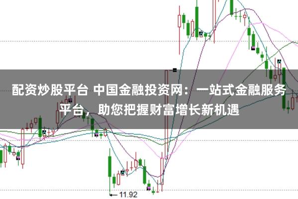 配资炒股平台 中国金融投资网：一站式金融服务平台，助您把握财富增长新机遇