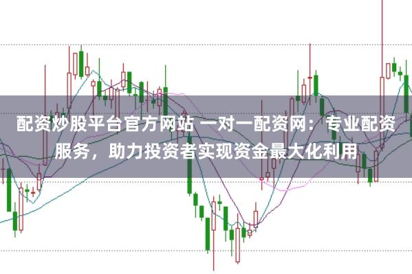 配资炒股平台官方网站 一对一配资网：专业配资服务，助力投资者实现资金最大化利用