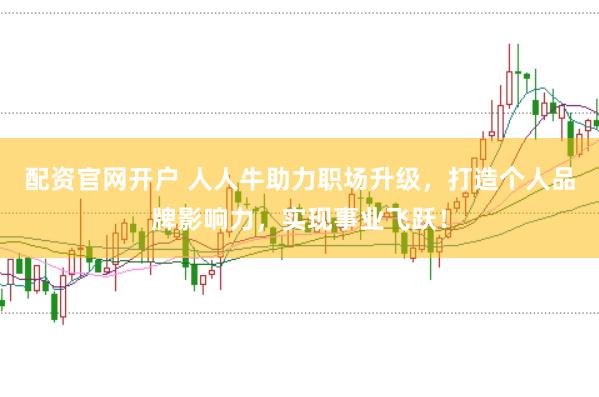 配资官网开户 人人牛助力职场升级,打造个人品牌影响力,实现事业飞跃!