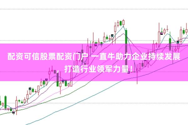 配资可信股票配资门户 一直牛助力企业持续发展，打造行业领军力量！