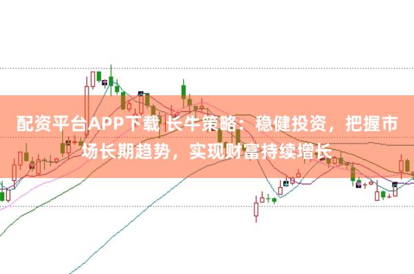 配资平台APP下载 长牛策略：稳健投资，把握市场长期趋势，实现财富持续增长