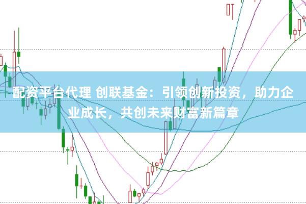 配资平台代理 创联基金:引领创新投资,助力企业成长,共创未来财富新篇章