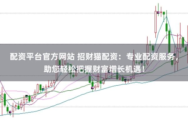配资平台官方网站 招财猫配资:专业配资服务,助您轻松把握财富增长机遇!