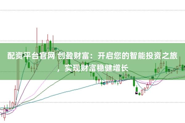 配资平台官网 创盈财富：开启您的智能投资之旅，实现财富稳健增长