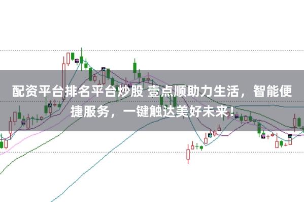 配资平台排名平台炒股 壹点顺助力生活，智能便捷服务，一键触达美好未来！