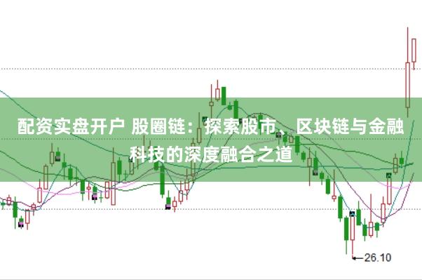 配资实盘开户 股圈链：探索股市、区块链与金融科技的深度融合之道