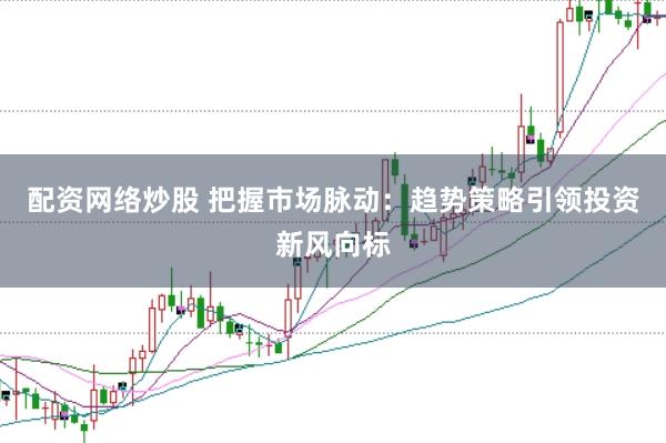 配资网络炒股 把握市场脉动：趋势策略引领投资新风向标