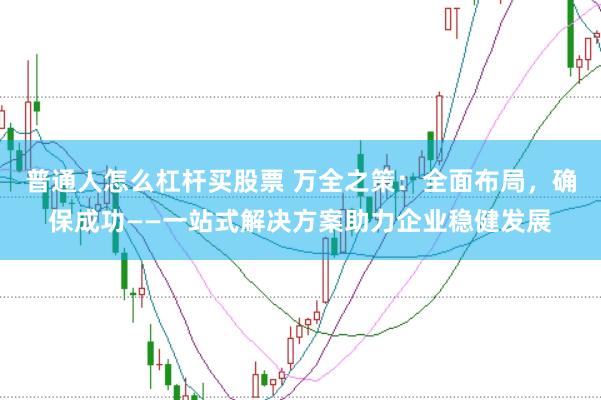 普通人怎么杠杆买股票 万全之策：全面布局，确保成功——一站式解决方案助力企业稳健发展