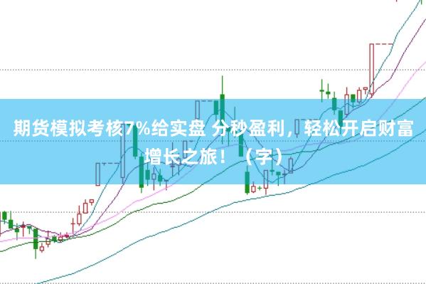 期货模拟考核7%给实盘 分秒盈利，轻松开启财富增长之旅！（字）