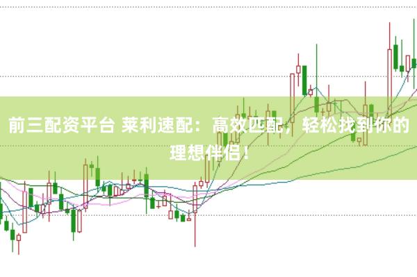 前三配资平台 莱利速配：高效匹配，轻松找到你的理想伴侣！