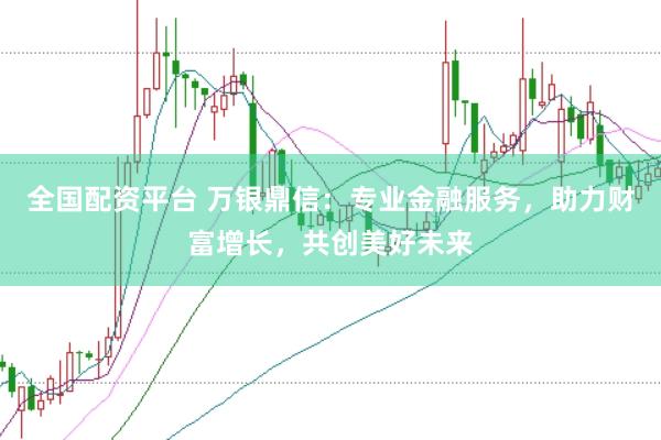 全国配资平台 万银鼎信:专业金融服务,助力财富增长,共创美好未来