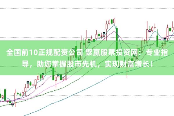 全国前10正规配资公司 聚赢股票投资网:专业指导,助您掌握股市先机,实现财富增长!