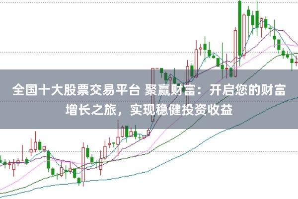 全国十大股票交易平台 聚赢财富：开启您的财富增长之旅，实现稳健投资收益