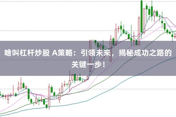 啥叫杠杆炒股 A策略：引领未来，揭秘成功之路的关键一步！