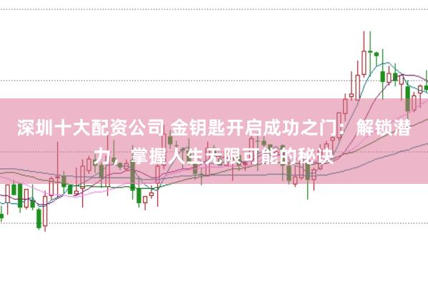 深圳十大配资公司 金钥匙开启成功之门：解锁潜力，掌握人生无限可能的秘诀