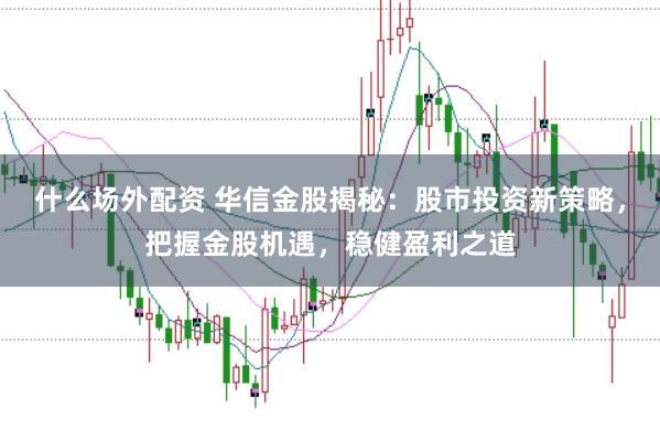 什么场外配资 华信金股揭秘:股市投资新策略,把握金股机遇,稳健盈利之道