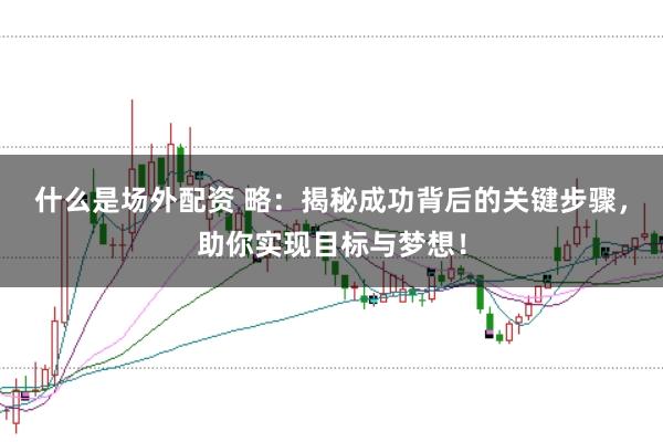 什么是场外配资 略：揭秘成功背后的关键步骤，助你实现目标与梦想！