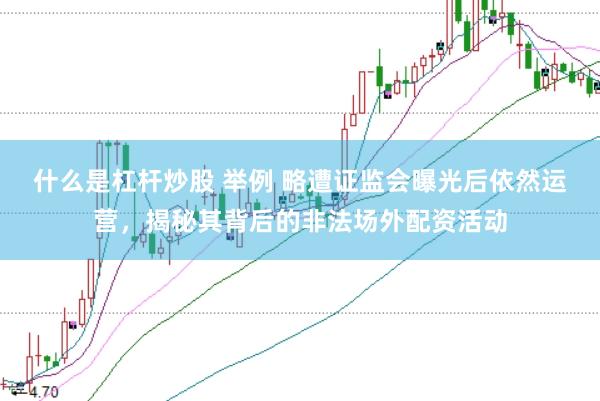什么是杠杆炒股 举例 略遭证监会曝光后依然运营,揭秘其背后的非法场外配资活动