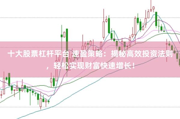 十大股票杠杆平台 速盈策略：揭秘高效投资法则，轻松实现财富快速增长！