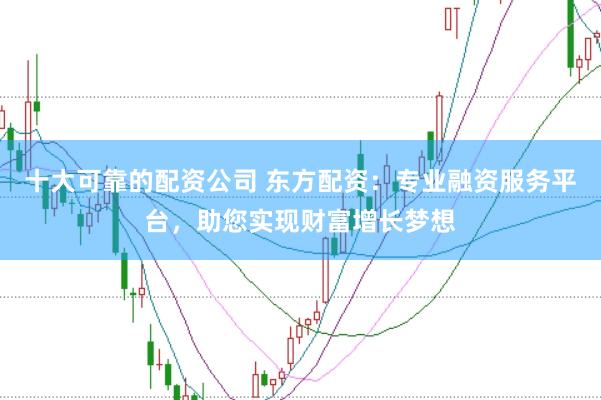 十大可靠的配资公司 东方配资：专业融资服务平台，助您实现财富增长梦想