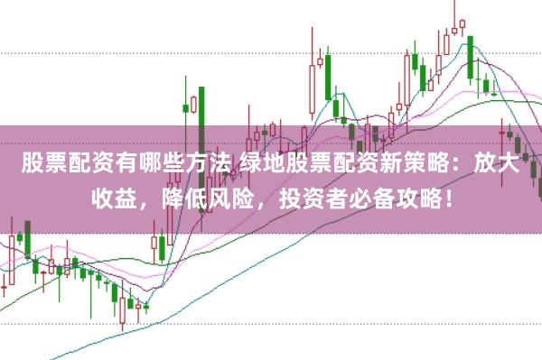 股票配资有哪些方法 绿地股票配资新策略：放大收益，降低风险，投资者必备攻略！