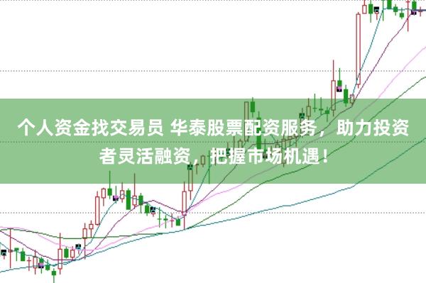 个人资金找交易员 华泰股票配资服务，助力投资者灵活融资，把握市场机遇！