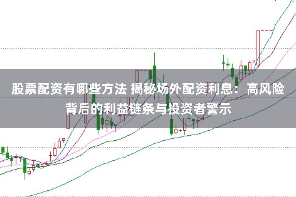 股票配资有哪些方法 揭秘场外配资利息：高风险背后的利益链条与投资者警示