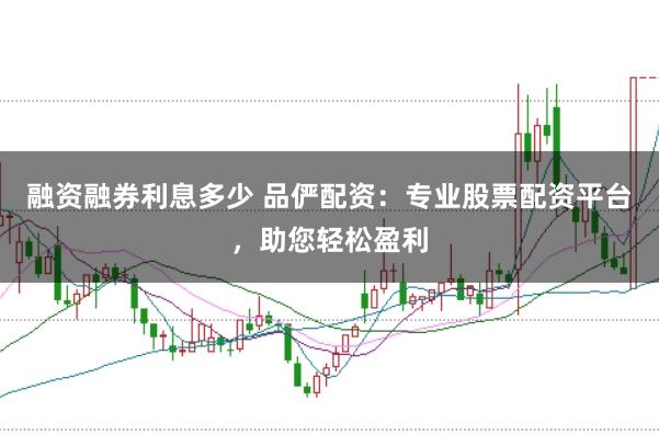 融资融券利息多少 品俨配资：专业股票配资平台，助您轻松盈利