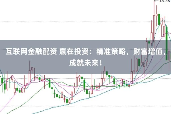 互联网金融配资 赢在投资:精准策略,财富增值,成就未来!