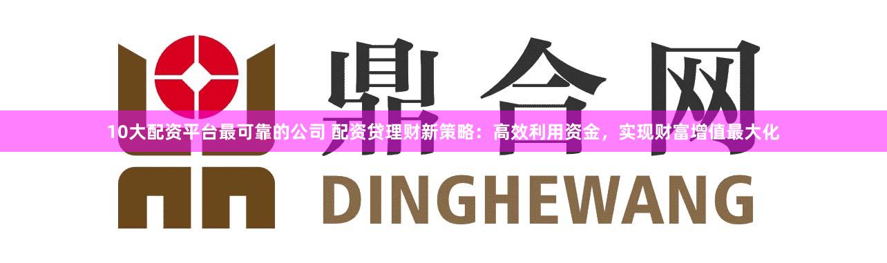 10大配资平台最可靠的公司 配资贷理财新策略：高效利用资金，实现财富增值最大化