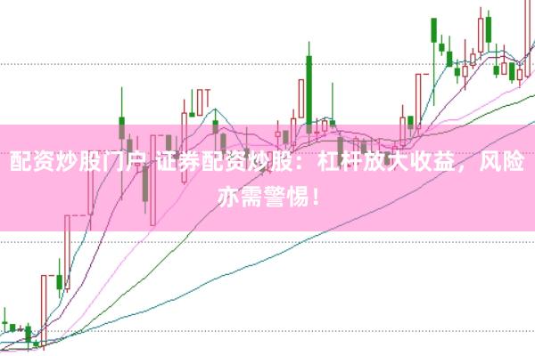 配资炒股门户 证券配资炒股：杠杆放大收益，风险亦需警惕！
