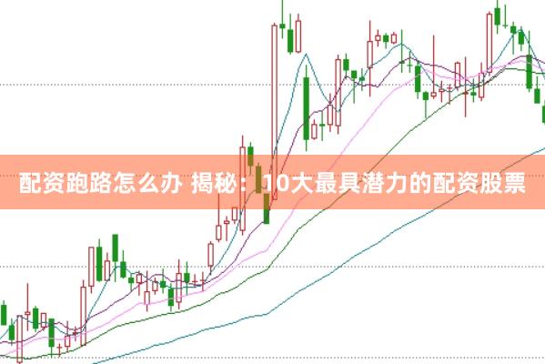 配资跑路怎么办 揭秘：10大最具潜力的配资股票