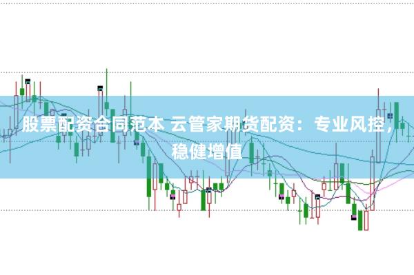 股票配资合同范本 云管家期货配资：专业风控，稳健增值