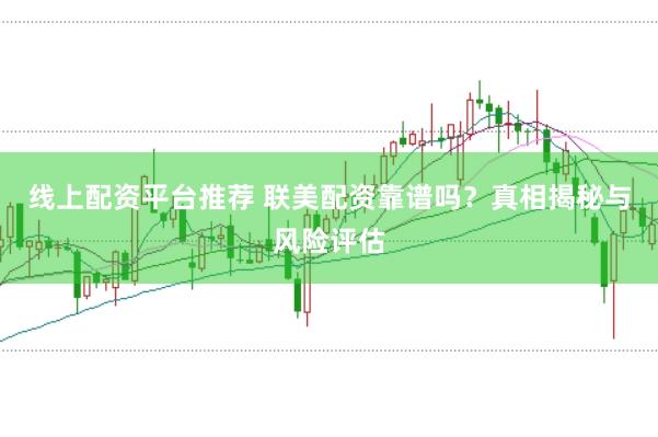 线上配资平台推荐 联美配资靠谱吗?真相揭秘与风险评估