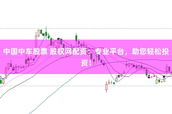 中国中车股票 股权网配资：专业平台，助您轻松投资！
