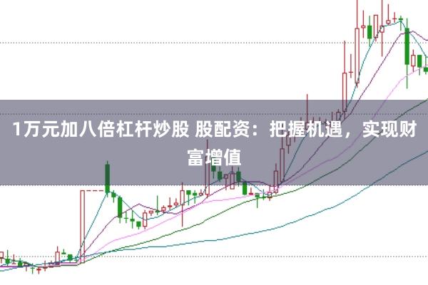 1万元加八倍杠杆炒股 股配资：把握机遇，实现财富增值