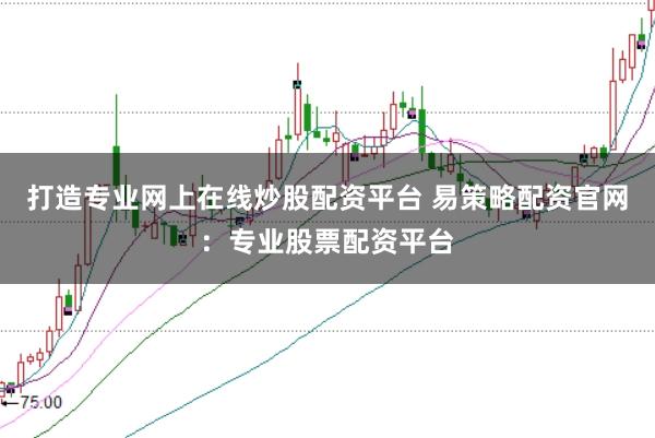 打造专业网上在线炒股配资平台 易策略配资官网：专业股票配资平台
