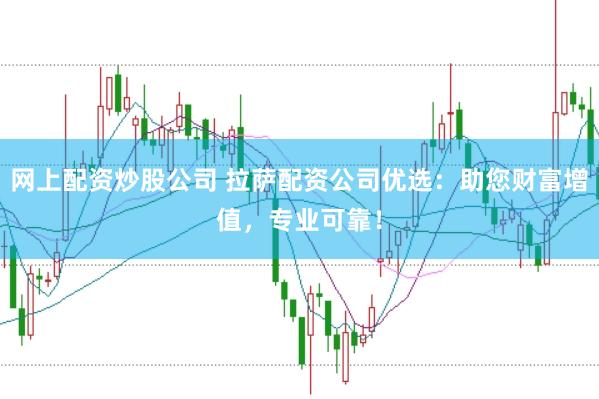 网上配资炒股公司 拉萨配资公司优选：助您财富增值，专业可靠！