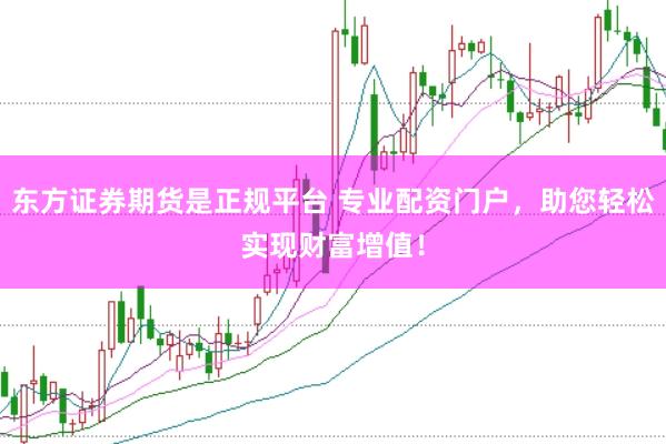 东方证券期货是正规平台 专业配资门户，助您轻松实现财富增值！