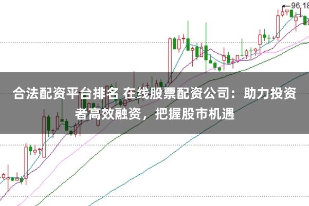 合法配资平台排名 在线股票配资公司：助力投资者高效融资，把握股市机遇