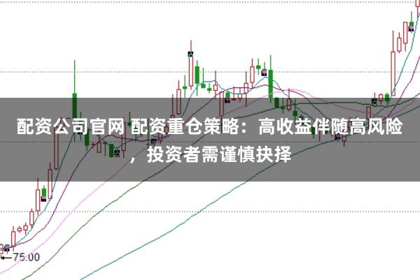 配资公司官网 配资重仓策略：高收益伴随高风险，投资者需谨慎抉择