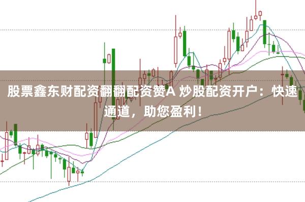 股票鑫东财配资翻翻配资赞A 炒股配资开户：快速通道，助您盈利！