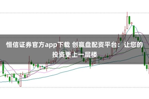 恒信证券官方app下载 创赢盘配资平台：让您的投资更上一层楼