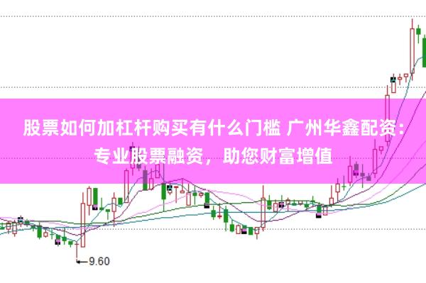 股票如何加杠杆购买有什么门槛 广州华鑫配资：专业股票融资，助您财富增值