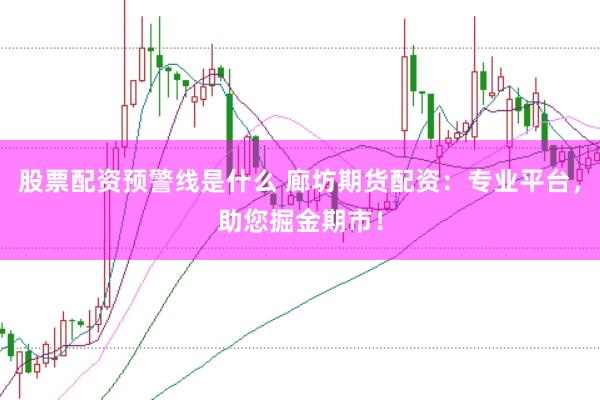 股票配资预警线是什么 廊坊期货配资：专业平台，助您掘金期市！