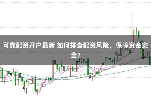 可靠配资开户最新 如何排查配资风险，保障资金安全？